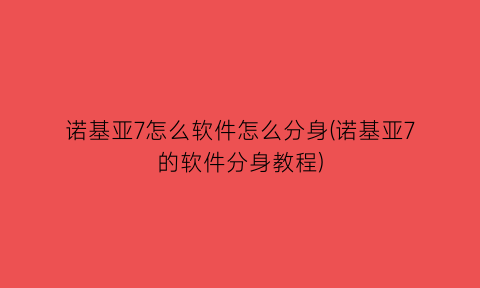 诺基亚7怎么软件怎么分身(诺基亚7的软件分身教程)