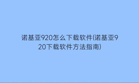 诺基亚920怎么下载软件(诺基亚920下载软件方法指南)