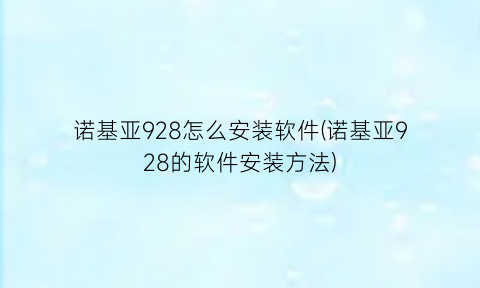 诺基亚928怎么安装软件(诺基亚928的软件安装方法)