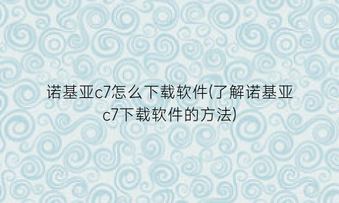 诺基亚c7怎么下载软件(了解诺基亚c7下载软件的方法)