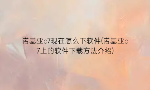 诺基亚c7现在怎么下软件(诺基亚c7上的软件下载方法介绍)