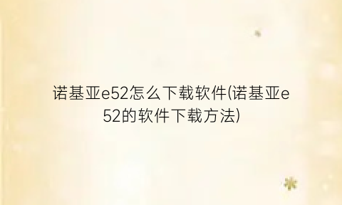 诺基亚e52怎么下载软件(诺基亚e52的软件下载方法)