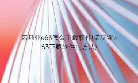 “诺基亚e63怎么下载软件(诺基亚e63下载软件的方法)