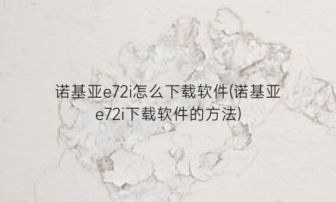 “诺基亚e72i怎么下载软件(诺基亚e72i下载软件的方法)