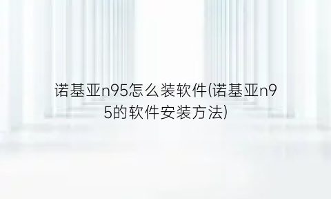 诺基亚n95怎么装软件(诺基亚n95的软件安装方法)