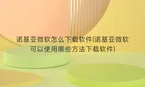 诺基亚微软怎么下载软件(诺基亚微软可以使用哪些方法下载软件)