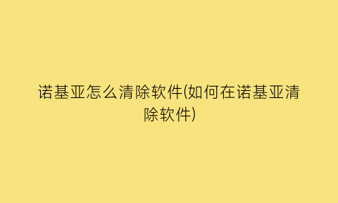 诺基亚怎么清除软件(如何在诺基亚清除软件)