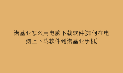 诺基亚怎么用电脑下载软件(如何在电脑上下载软件到诺基亚手机)