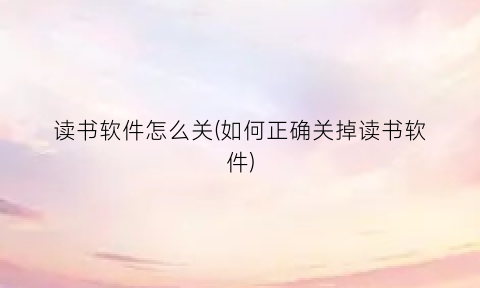 “读书软件怎么关(如何正确关掉读书软件)
