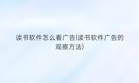 “读书软件怎么看广告(读书软件广告的观察方法)