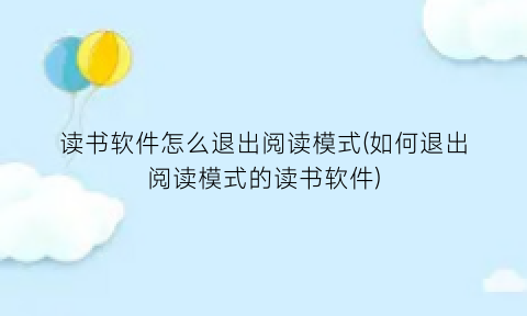 “读书软件怎么退出阅读模式(如何退出阅读模式的读书软件)