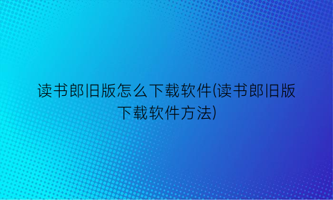 读书郎旧版怎么下载软件(读书郎旧版下载软件方法)