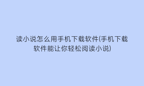 “读小说怎么用手机下载软件(手机下载软件能让你轻松阅读小说)