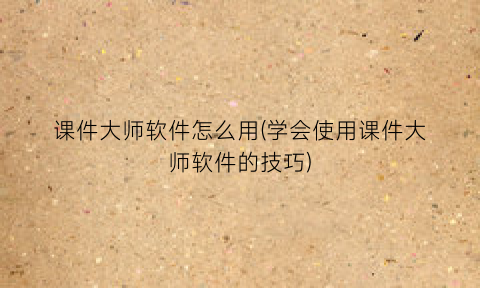 “课件大师软件怎么用(学会使用课件大师软件的技巧)