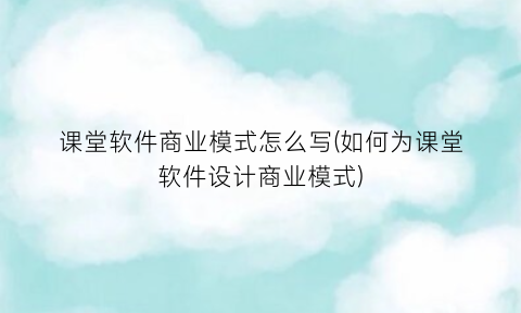 “课堂软件商业模式怎么写(如何为课堂软件设计商业模式)