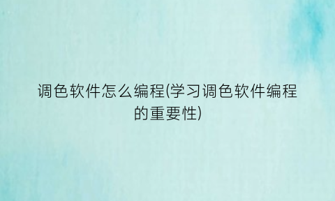 “调色软件怎么编程(学习调色软件编程的重要性)