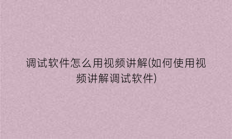 “调试软件怎么用视频讲解(如何使用视频讲解调试软件)