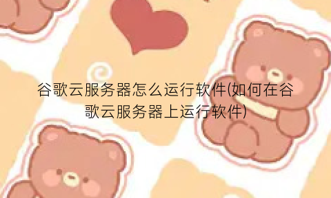 “谷歌云服务器怎么运行软件(如何在谷歌云服务器上运行软件)