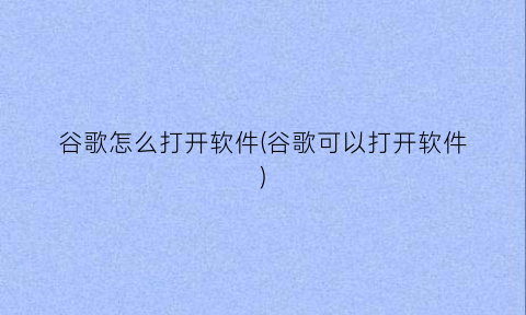 谷歌怎么打开软件(谷歌可以打开软件)