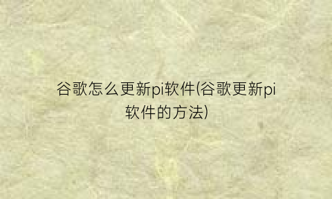 “谷歌怎么更新pi软件(谷歌更新pi软件的方法)