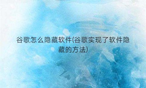 “谷歌怎么隐藏软件(谷歌实现了软件隐藏的方法)