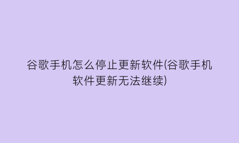 谷歌手机怎么停止更新软件(谷歌手机软件更新无法继续)