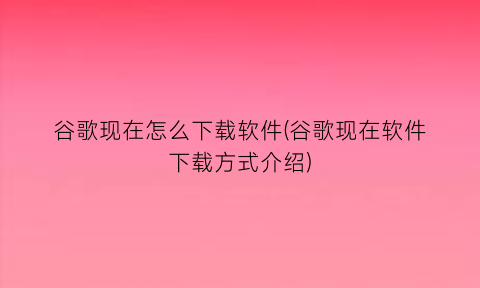 谷歌现在怎么下载软件(谷歌现在软件下载方式介绍)