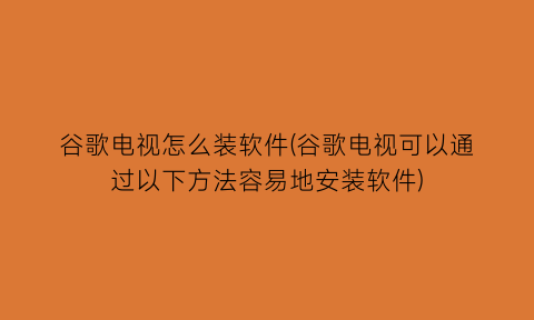 谷歌电视怎么装软件(谷歌电视可以通过以下方法容易地安装软件)