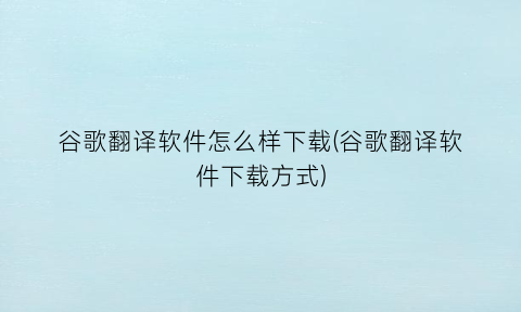 谷歌翻译软件怎么样下载(谷歌翻译软件下载方式)