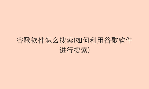 “谷歌软件怎么搜索(如何利用谷歌软件进行搜索)