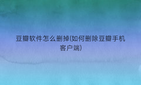 “豆瓣软件怎么删掉(如何删除豆瓣手机客户端)