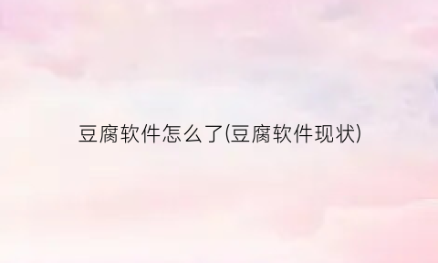 豆腐软件怎么了(豆腐软件现状)