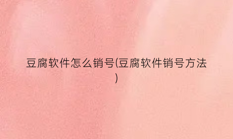 “豆腐软件怎么销号(豆腐软件销号方法)