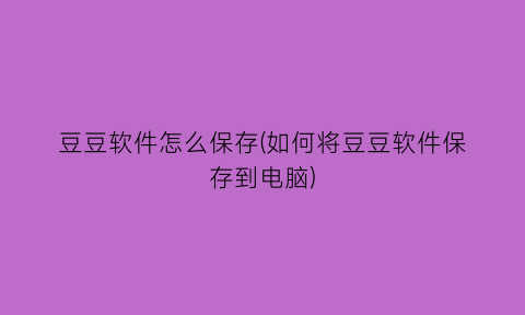 “豆豆软件怎么保存(如何将豆豆软件保存到电脑)