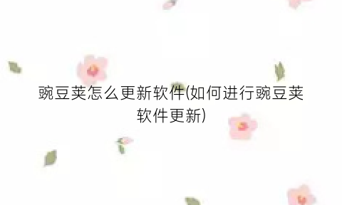 “豌豆荚怎么更新软件(如何进行豌豆荚软件更新)