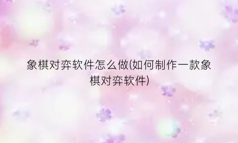 “象棋对弈软件怎么做(如何制作一款象棋对弈软件)