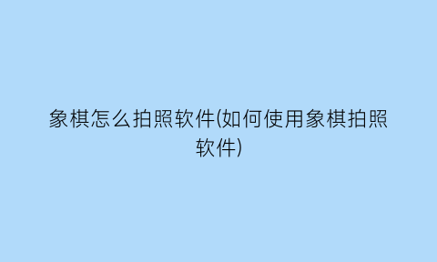“象棋怎么拍照软件(如何使用象棋拍照软件)