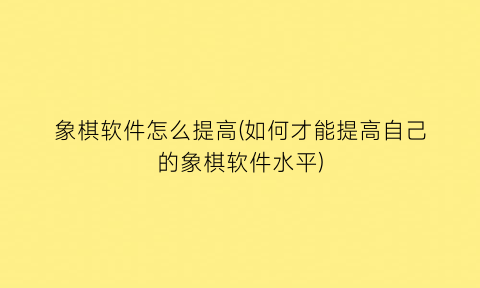 象棋软件怎么提高(如何才能提高自己的象棋软件水平)