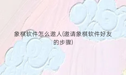 “象棋软件怎么邀人(邀请象棋软件好友的步骤)