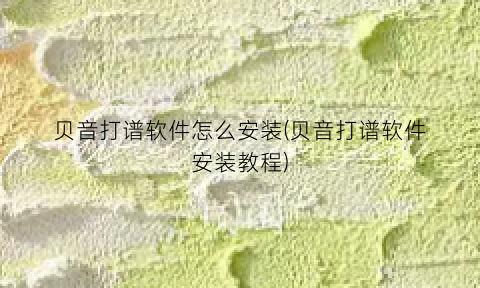 “贝音打谱软件怎么安装(贝音打谱软件安装教程)