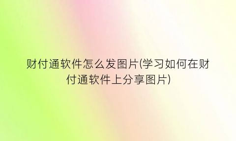 财付通软件怎么发图片(学习如何在财付通软件上分享图片)