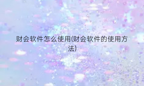 财会软件怎么使用(财会软件的使用方法)