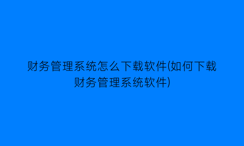 财务管理系统怎么下载软件(如何下载财务管理系统软件)