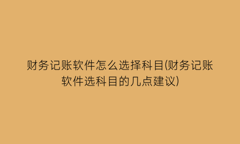 财务记账软件怎么选择科目(财务记账软件选科目的几点建议)