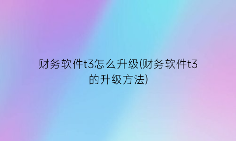 财务软件t3怎么升级(财务软件t3的升级方法)