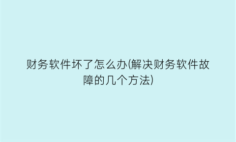 财务软件坏了怎么办(解决财务软件故障的几个方法)