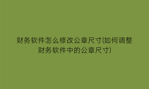 “财务软件怎么修改公章尺寸(如何调整财务软件中的公章尺寸)