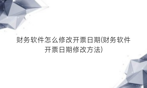 财务软件怎么修改开票日期(财务软件开票日期修改方法)