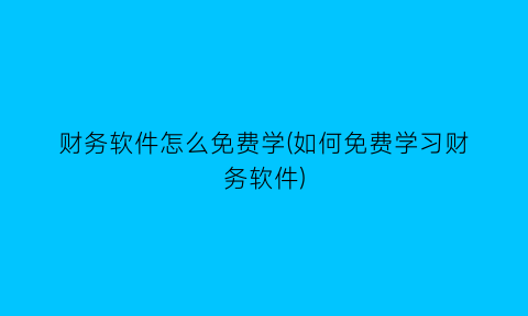 财务软件怎么免费学(如何免费学习财务软件)