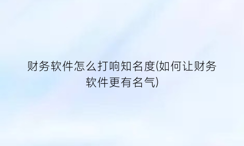 “财务软件怎么打响知名度(如何让财务软件更有名气)